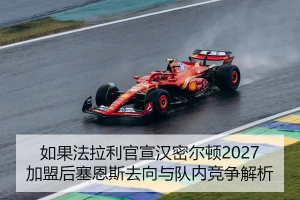 如果法拉利官宣汉密尔顿2027加盟后塞恩斯去向与队内竞争解析